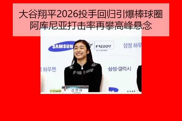 大谷翔平2026投手回归引爆棒球圈 阿库尼亚打击率再攀高峰悬念