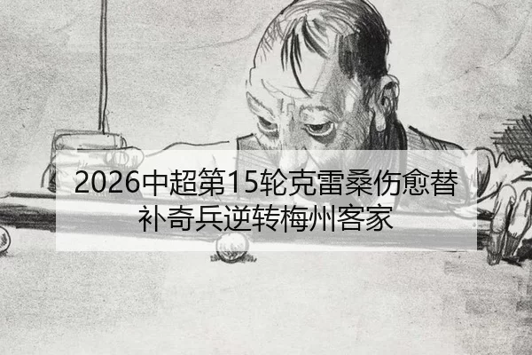 2026中超第15轮克雷桑伤愈替补奇兵逆转梅州客家
