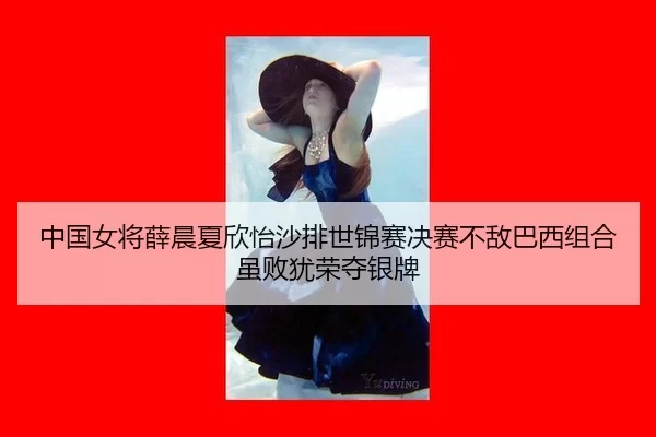 中国女将薛晨夏欣怡沙排世锦赛决赛不敌巴西组合 虽败犹荣夺银牌